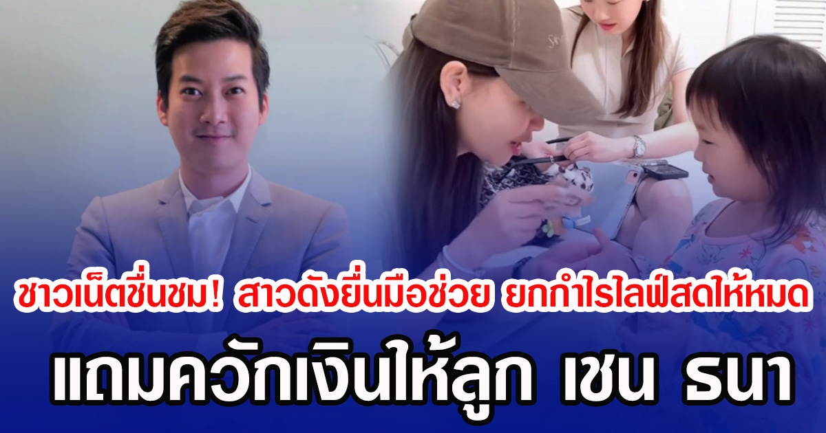 ชาวเน็ตชื่นชม! สาวดังยื่นมือช่วย ยกกำไรไลฟ์สดให้หมด แถมควักเงินให้ลูก เชน ธนา