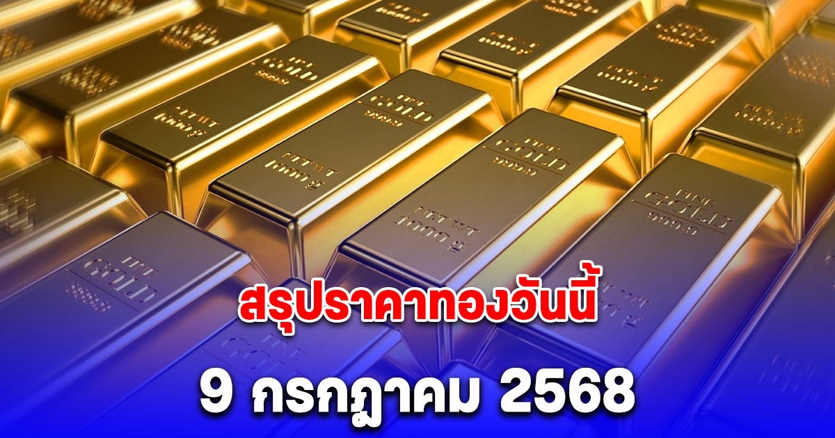สรุปราคาทองวันนี้ 9 กรกฎาคม 2568