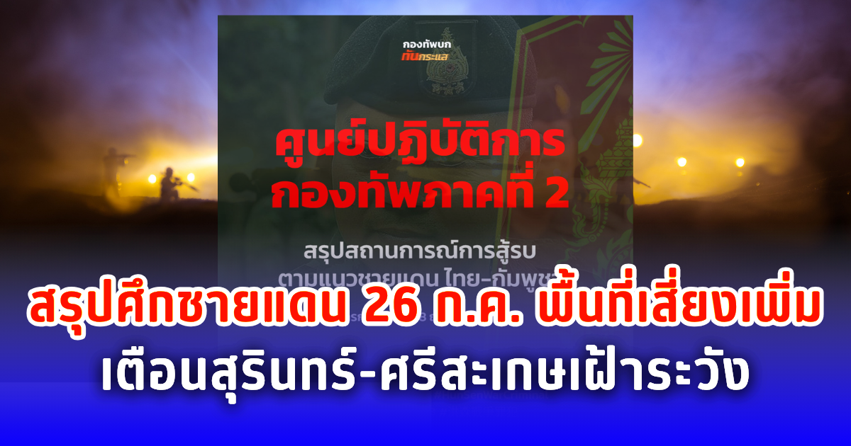 สรุปศึกชายแดน 26 ก.ค. พื้นที่เสี่ยงเพิ่ม เตือนสุรินทร์-ศรีสะเกษเฝ้าระวัง