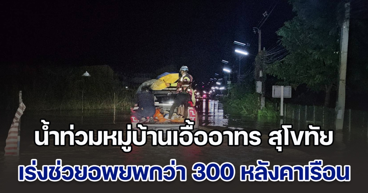 น้ำท่วมหมู่บ้านเอื้ออาทร สุโขทัย เจ้าหน้าที่เร่งช่วยอพยพกว่า 300 หลังคาเรือน