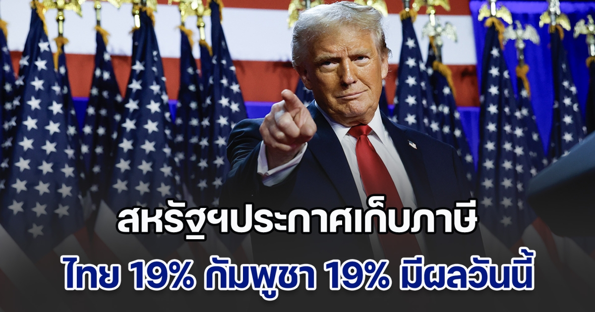 ด่วน! สหรัฐประกาศแล้ว เก็บภาษีต่างตอบแทน ไทย 19% กัมพูชา 19% มีผลวันนี้