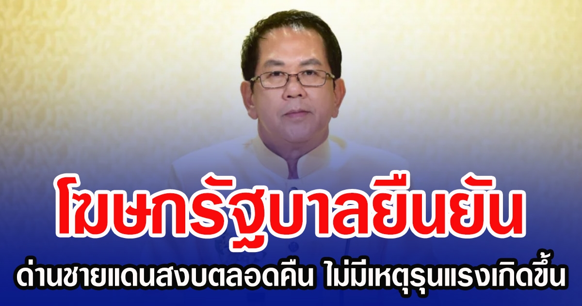 โฆษกรัฐบาลยืนยัน ด่านชายแดนสงบตลอดคืน ไม่มีเหตุรุนแรงเกิดขึ้น