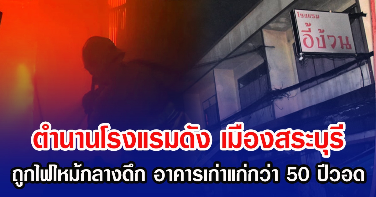 ตำนานโรงแรมดัง เมืองสระบุรี ถูกไฟไหม้กลางดึก อาคารเก่าแก่กว่า 50 ปีวอด
