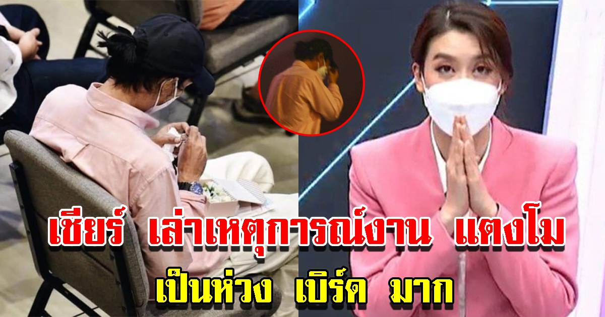 เชียร์ เล่าเหตุการณ์ เป็นห่วงเบิร์ดมาก