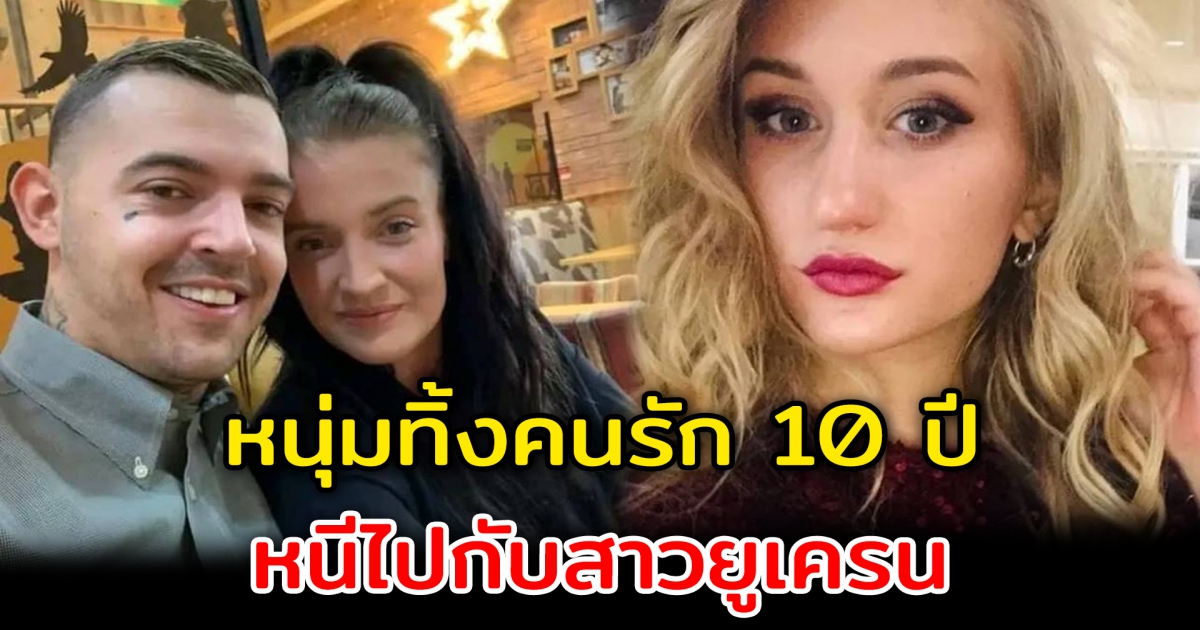 หนุ่มทิ้งคนรัก 10 ปี หนีไปกับสาวยูเครน หลังให้ที่พักลี้ภัยเพียงแค่ 10 วัน