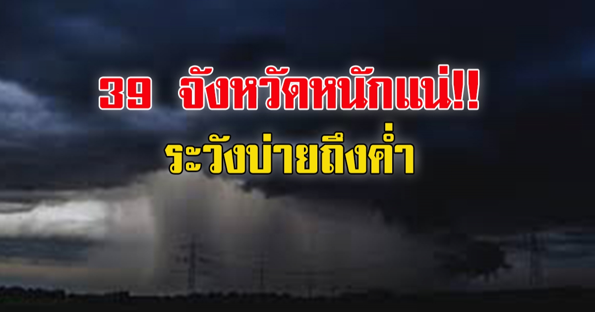 กรมอุตุฯ เตือน 39 จังหวัด หนักแน่ ระวังบ่ายถึงค่ำ