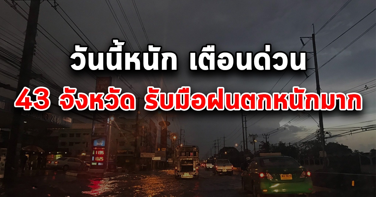 วันนี้หนัก เตือนพื้นที่เสี่ยงภัย 43 จังหวัด รับมือฝนตกหนักถึงหนักมาก