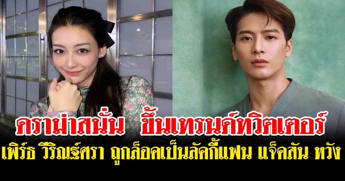 ดราม่าสนั่น ขึ้นเทรนด์ทวิตเตอร์ เพิร์ธ วีริณฐ์ศรา ถูกล็อคเป็นลัคกี้แฟน แจ็คสัน หวัง
