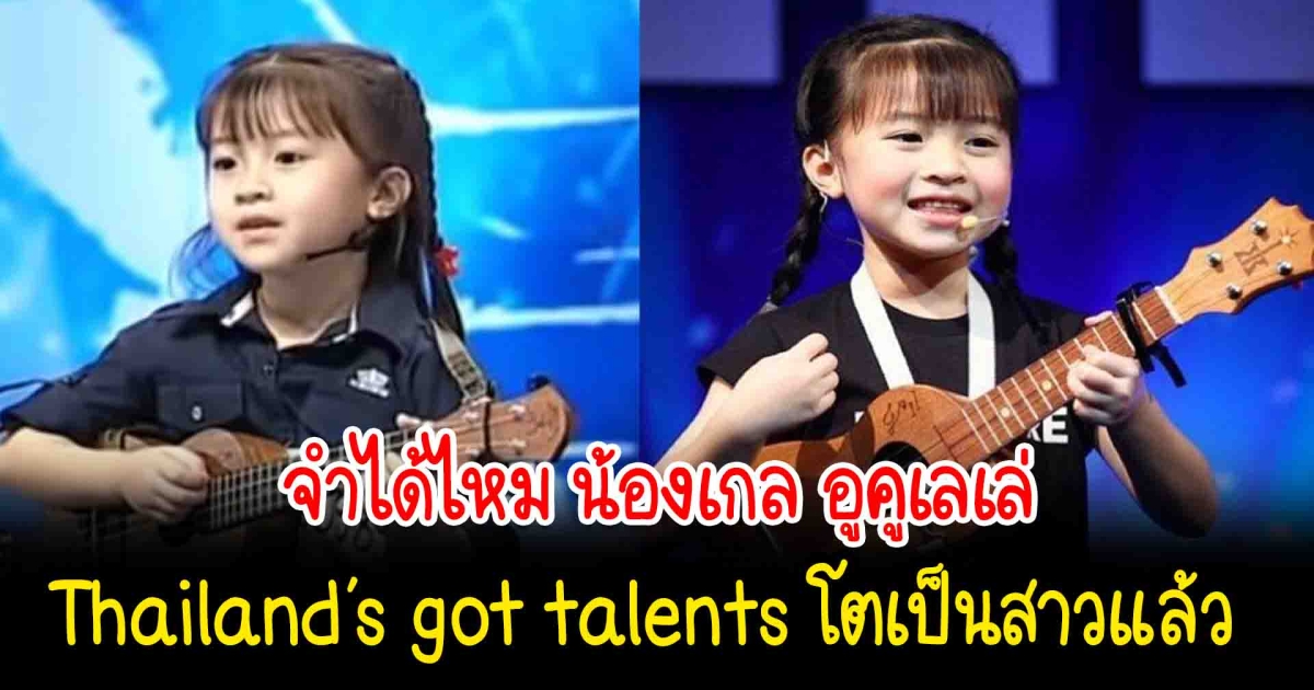 จำได้ไหม น้องเกล อูคูเลเล่ Thailand’s got talents ล่าสุดโตเป็นสาวแล้ว