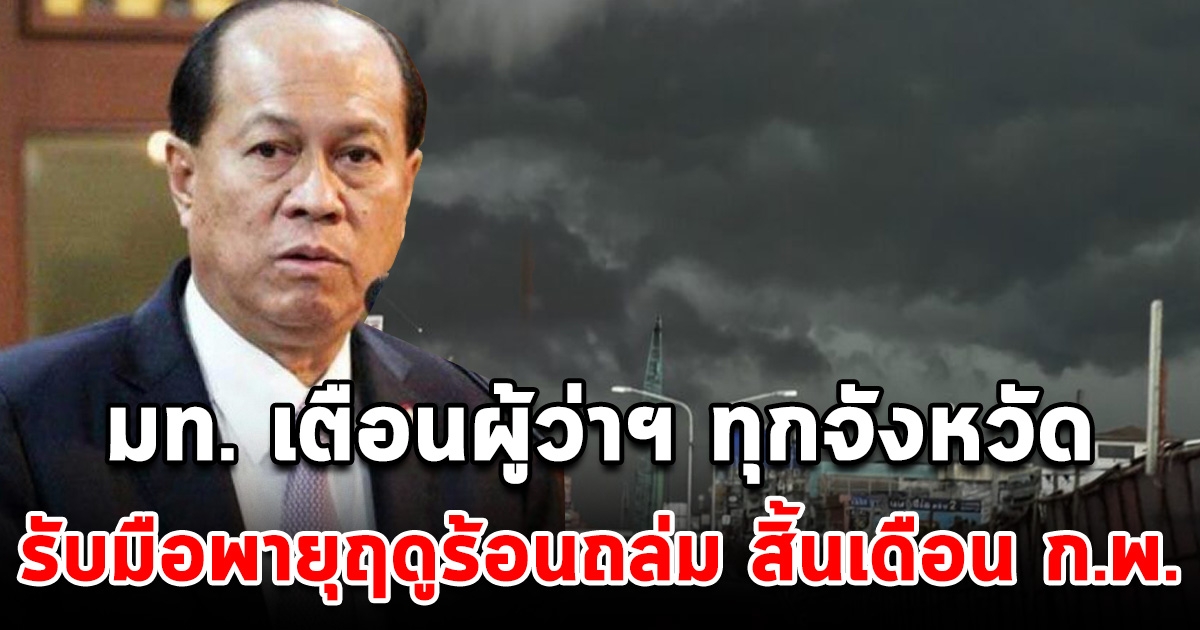 มท. สั่งด่วน เตือนผู้ว่าฯทุกจังหวัด เตรียมรับมือพายุฤดูร้อนถล่ม สิ้นเดือนก.พ.-มี.ค.