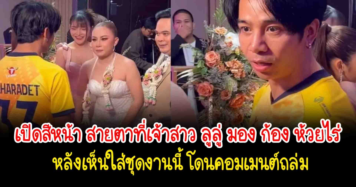 เปิดสีหน้า สายตาที่เจ้าสาว ลูลู่ มอง ก้อง ห้วยไร่ หลังเห็นใส่ชุดบอลไปร่วมแสดงความยินดี งานนี้ ก้อง ห้วยไร่ โดนคอมเมนต์ถล่ม