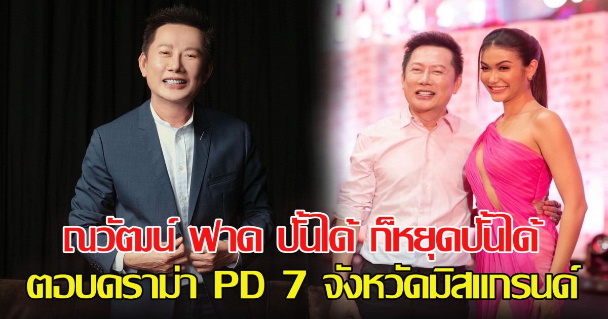 ณวัฒน์ ฟาดแรง ปั้นได้ ก็หยุดปั้นได้ ตอบดราม่า PD 7 จังหวัดมิสแกรนด์