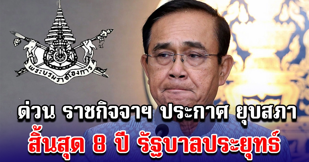 ด่วน ราชกิจจาฯ ประกาศ ยุบสภา สิ้นสุด 8 ปี รัฐบาลประยุทธ์