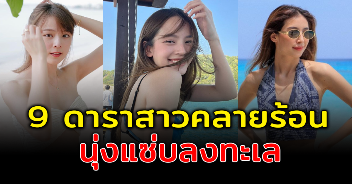 แดดแรงแค่ไหนก็ไหว ส่อง 9 ดาราสาวพาคลายร้อน นุ่งแซ่บลงทะเล