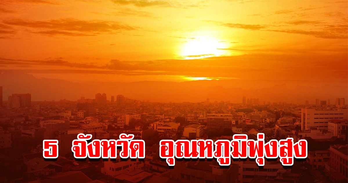 เปิดรายชื่อ 5 จังหวัด อากาศร้อนจัด อุณหภูมิพุ่งสูง เตือนระวังลมแดด