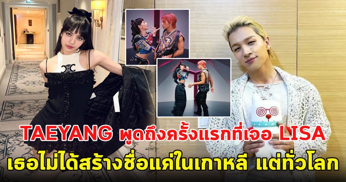 TAEYANG พูดถึงครั้งแรกที่เจอ LISA เธอไม่ได้สร้างชื่อแค่ในเกาหลีใต้