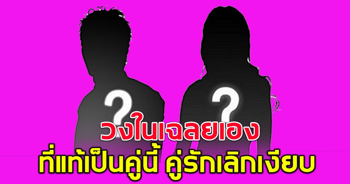 วงในเฉลยแล้ว คู่รักเลิกเงียบ แท้จริงเป็นคู่นี้