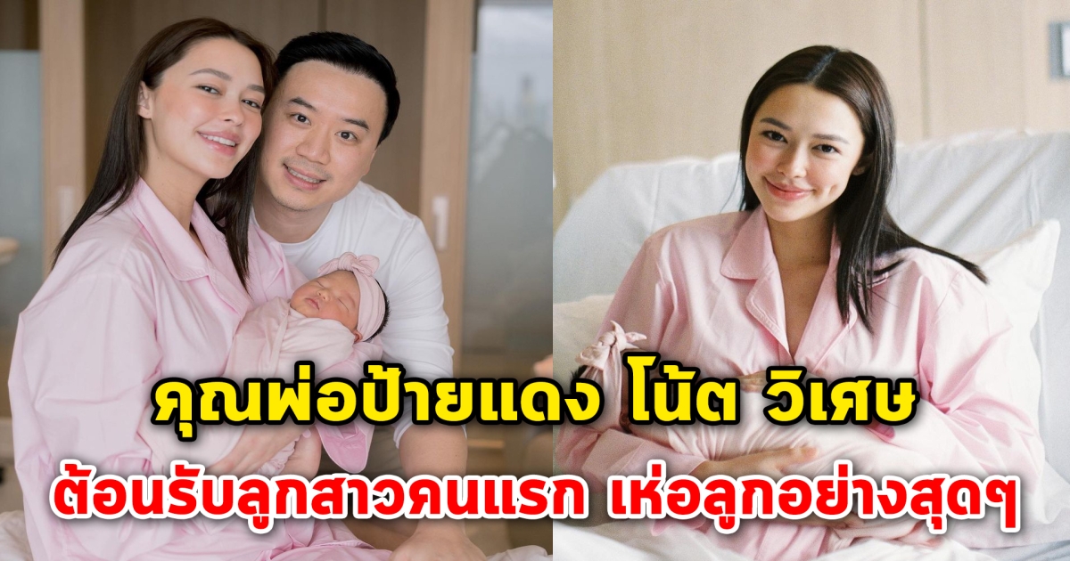 คุณพ่อป้ายแดง โน้ต วิเศษ ต้อนรับลูกสาวคนแรก เห่อลูกอย่างสุดๆ