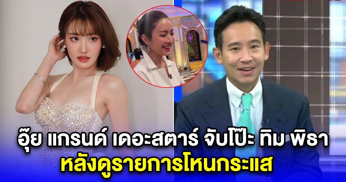 อุ๊ย แกรนด์ เดอะสตาร์ จับโป๊ะ ทิม พิธา ได้เต็มๆ หลังดูรายการโหนกระแส