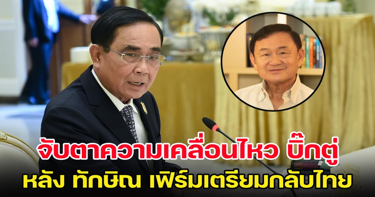 บิ๊กตู่ เคลื่อนไหวแล้ว หลังมีข่าว ทักษิณ เตรียมกลับบ้าน