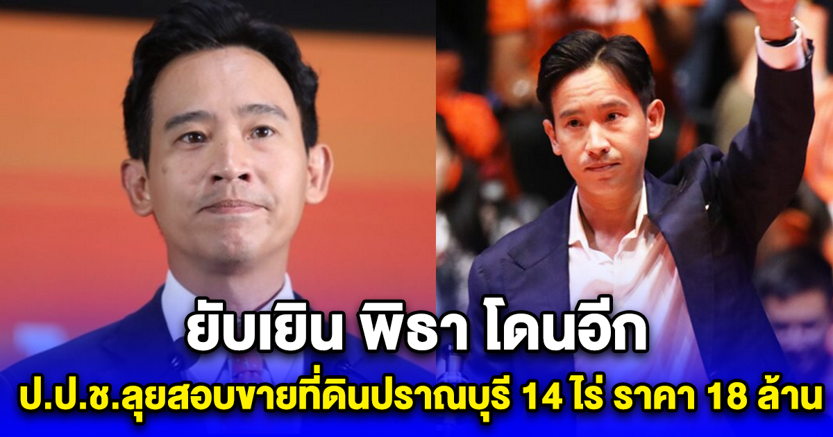 พิธา โดนอีก ป.ป.ช.ลุยสอบขายที่ดินปราณบุรี14 ไร่ ราคา 18 ล้าน แต่ขายถูกแค่ 6 ล้าน
