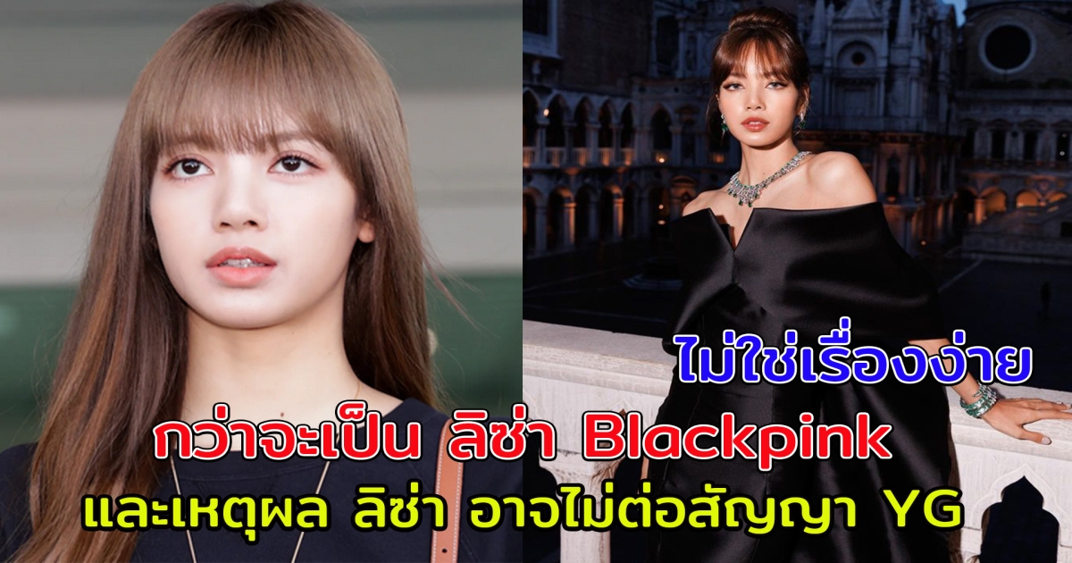 กว่าจะมาเป็น ลิซ่า Blackpink  ไม่ใช่เรื่องง่าย และเหตุผล ลิซ่า อาจไม่ต่อสัญญา YG