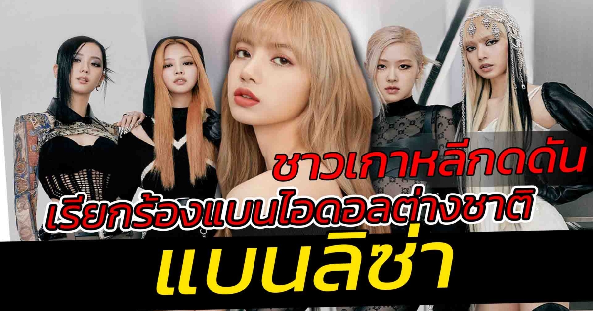 ชาวเกาหลีกดดัน เรียกร้องให้แบน ลิซ่า BLACKPINK ลั่น หยุดเดบิวต์ไอดอลต่างชาติ กับสาเหตุ ลือถอนตัวจากวง