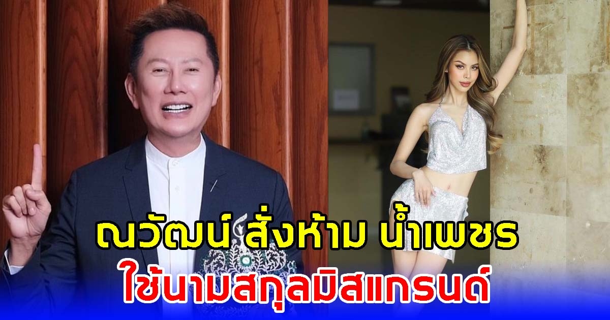แตกหัก ณวัฒน์ สั่งห้าม น้ำเพชร ใช้นามสกุลมิสแกรนด์ หลังพูดพาดพิงถึงองค์กร