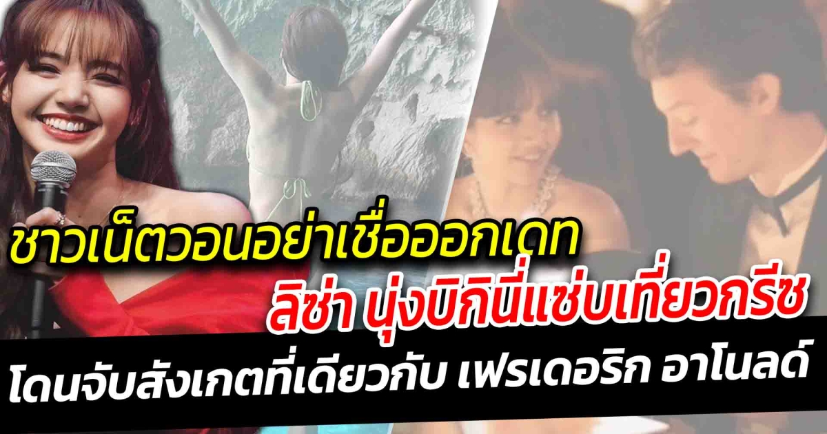 วอนอย่าเชื่อข่าวลือ ลิซ่า นุ่งบิกินี่สุดแซ่บเที่ยวเกาะกรีซ เดต เฟรดเดอริค