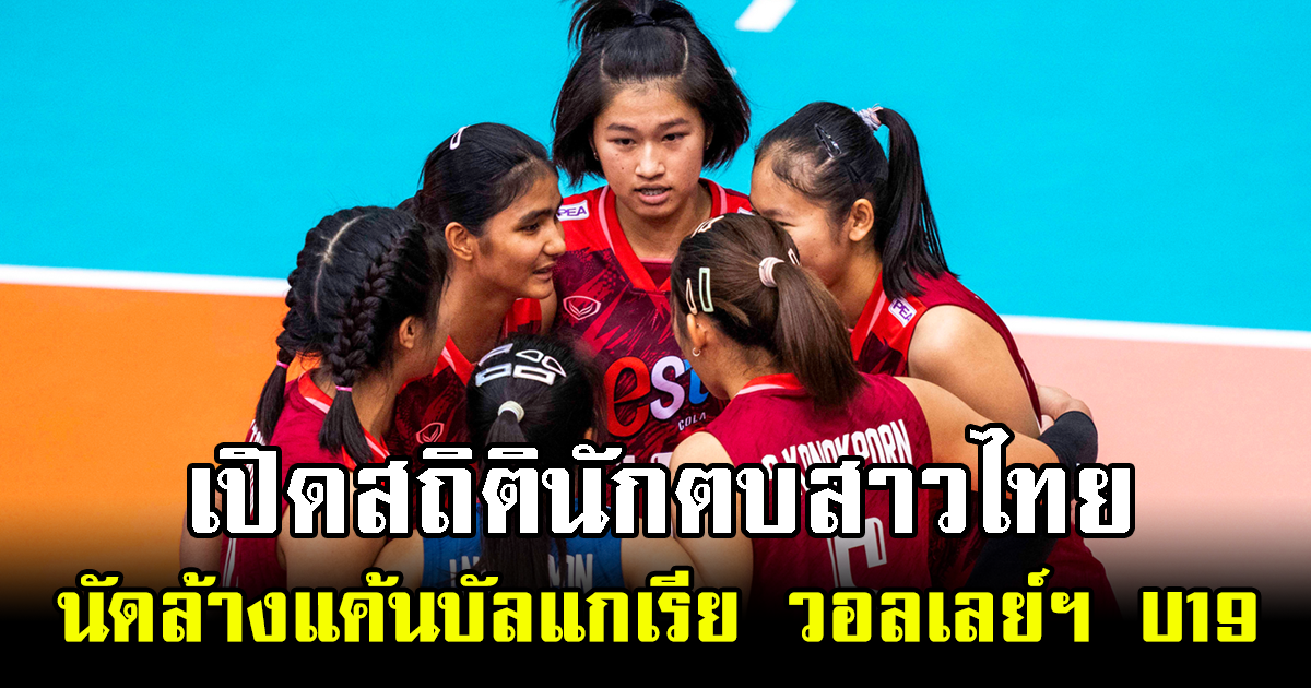 เปิดสถิตินักตบสาวไทย นัดล้างแค้นบัลแกเรีย วอลเลย์บอลหญิง U19