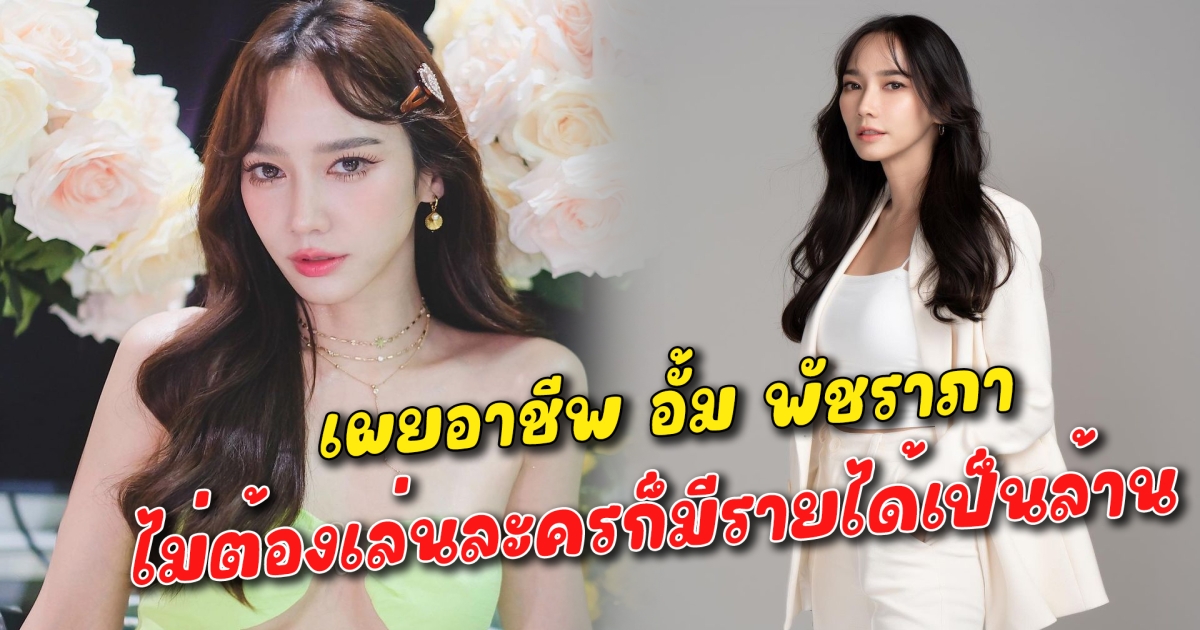 เผยอาชีพ อั้ม พัชราภา ไม่ต้องเล่นละครก็มีรายได้เป็นล้าน