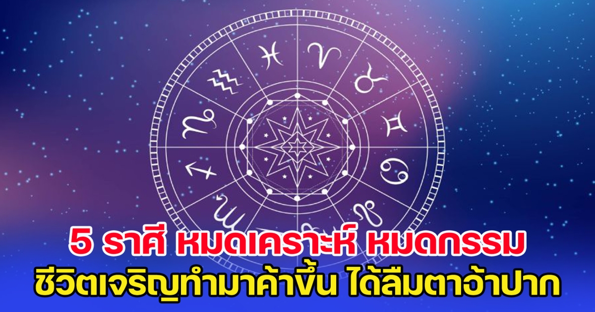 5 ราศี หมดเคราะห์ หมดกรรม ชีวิตเจริญทำมาค้าขึ้น ได้ลืมตาอ้าปาก