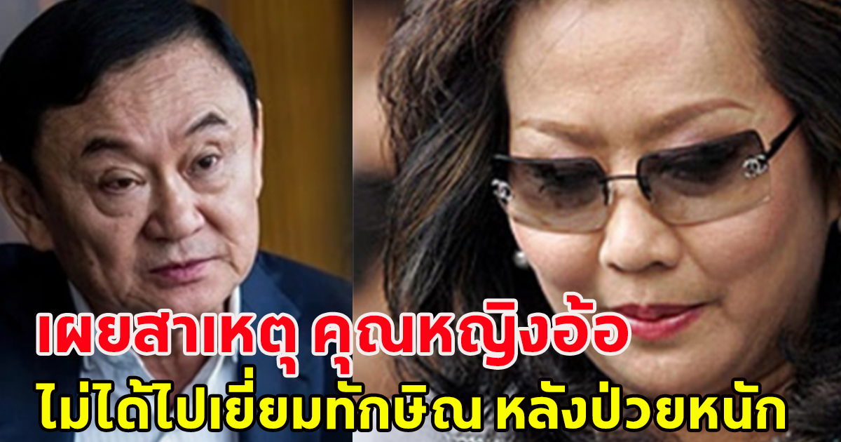 เผยสาเหตุ คุณหญิงพจมาน ณ ป้อมเพชร อดีตภรรยา ไม่เข้าเยี่ยมทักษิณ หลังป่วยหนัก