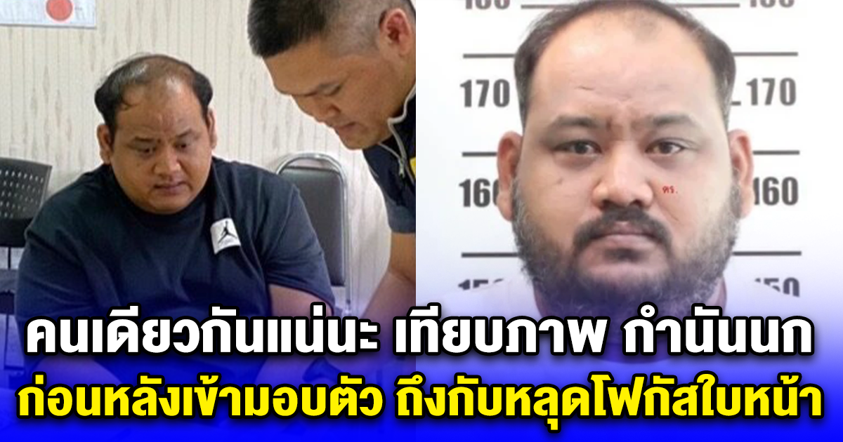 คนเดียวกันแน่นะ เทียบภาพ กำนันนก ก่อนหลังเข้ามอบตัว ถึงกับหลุดโฟกัสใบหน้า