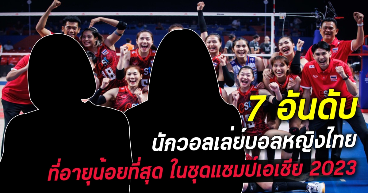ไม่บอกก็คงไม่รู้ เปิด 7 สาวสวยวอลเลยไทยอายุน้อยที่สุดในแชมป์เอเชีย 2023