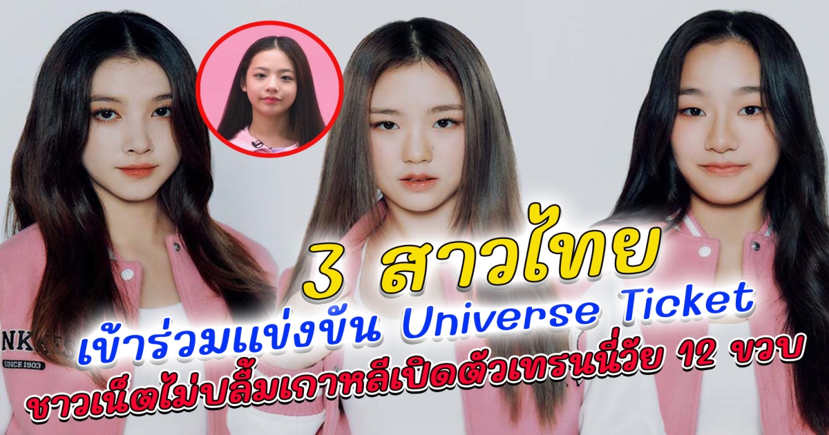 สามสาวไทย เข้าร่วมการแข่งขัน Universe Ticket รายการเซอร์ไววัลเกาหลี ชาวเน็ตไม่ปลื้มเกาหลีเปิดตัวเทรนนี่วัย 12 ขวบ