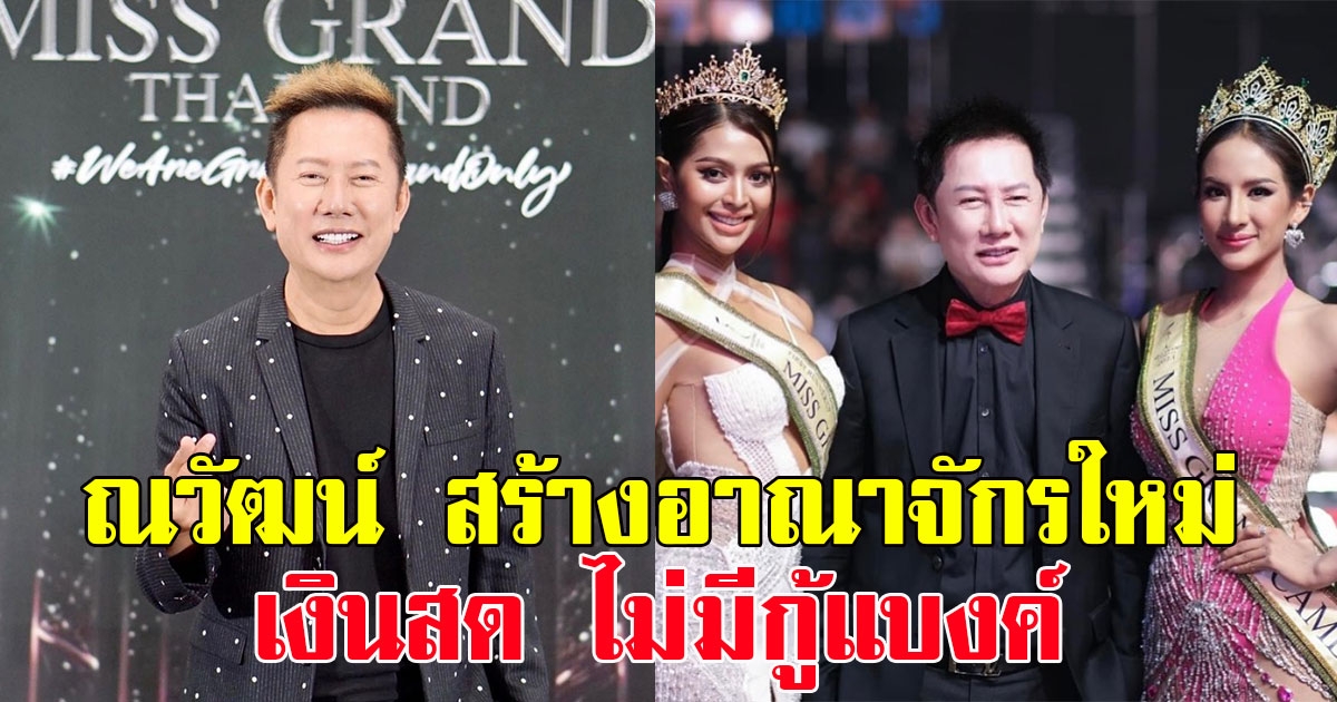 ณวัฒน์ สร้างอาณาจักรใหม่ 200 ล้าน เงินสดไม่มีกู้ ลั่นท้าเปิดหลักฐานจ้างเพจนางงามโจมตีคู่แข่ง