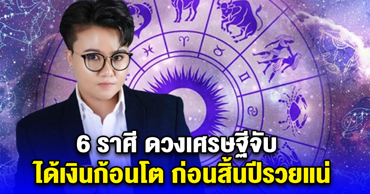 6 ราศี ดวงเศรษฐีจับ ได้เงินก้อนโต ก่อนสิ้นปีรวยแน่