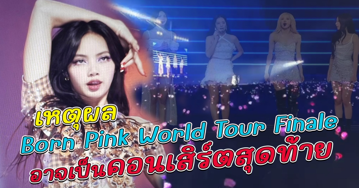บลิ้งค์ใจหาย เหตุผลที่ Born Pink World Tour Finale อาจเป็นคอนเสิร์ตสุดท้ายของ BLACKPINK
