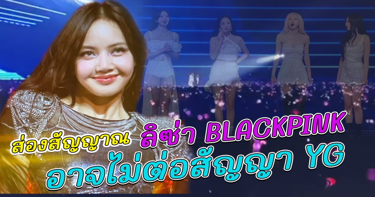 ย้อนเหตุการณ์ ส่องสัญญาณ ลิซ่า BLACKPINK อาจไม่ต่อสัญญา YG