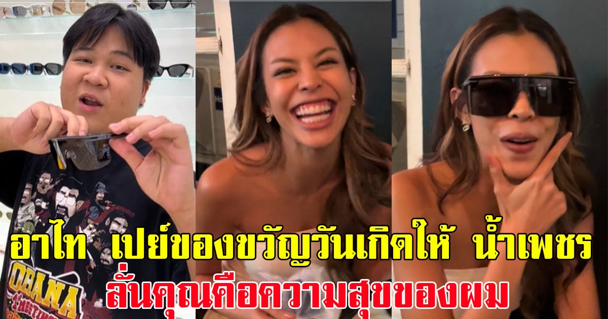 อาไท เปย์ของขวัญวันเกิดให้ น้ำเพชร ลั่นคุณคือความสุขของผม