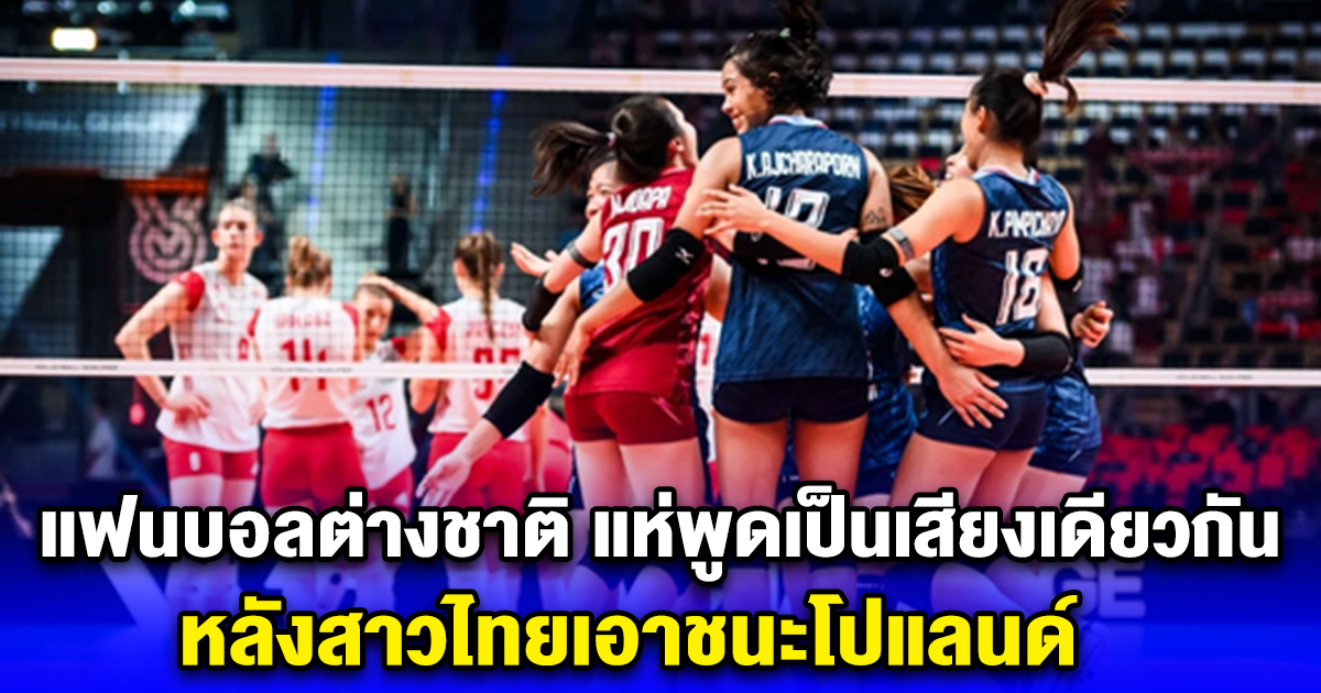 แฟนวอลเลย์บอลต่างชาติ แห่พูดเป็นเสียงเดียวกัน หลังสาวไทยเอาชนะโปแลนด์