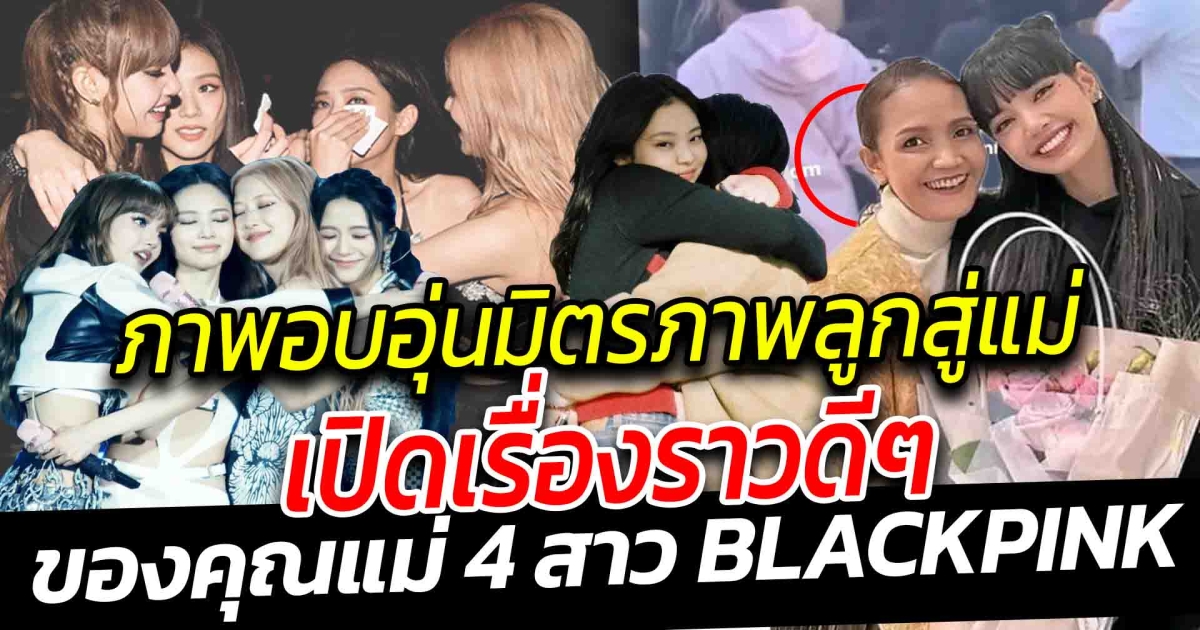 มิตรภาพลูกสู่แม่ ภาพอบอุ่นระหว่างคุณแม่ของลิซ่าและเจนนี่ เปิดเรื่องราวดีๆ ของแม่ๆ 4 สาว BLACKPINK