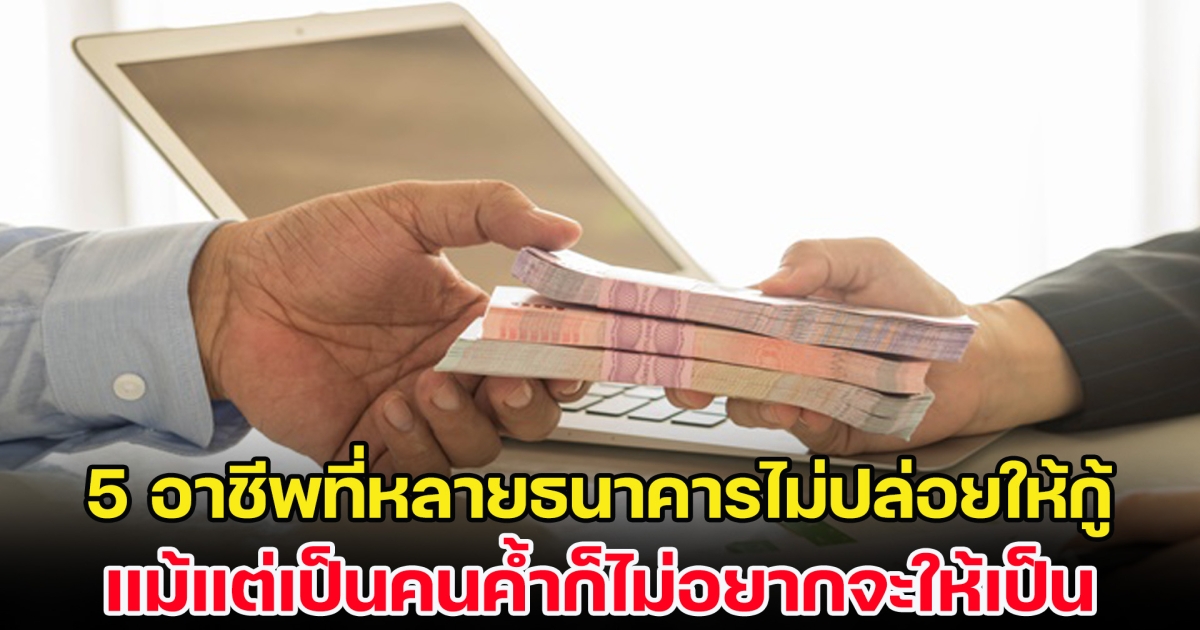 ทำใจไว้เลย เปิด 5 อาชีพที่หลายธนาคารไม่ปล่อยให้กู้ แม้แต่เป็นคนค้ำก็ไม่อยากจะให้เป็น