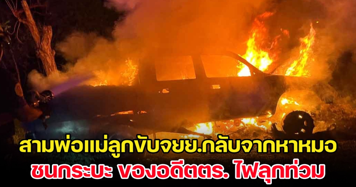 สามพ่อแม่ลูกขับจยย.กลับจากหาหมอ ชนกระบะ ของอดีตตร. ไฟลุกท่วม เสียชีวิตทั้งครอบครัว