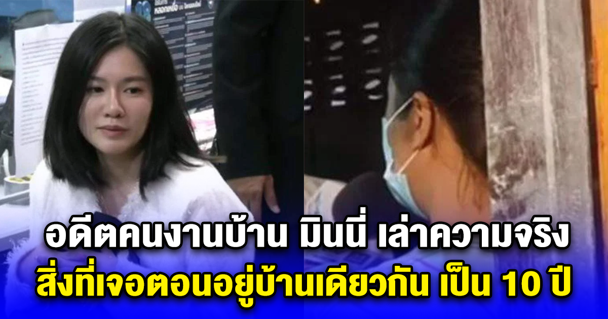อดีตคนงานบ้าน มินนี่ เล่าความจริง สิ่งที่เจอตอนอยู่บ้านเดียวกัน เป็น 10 ปี