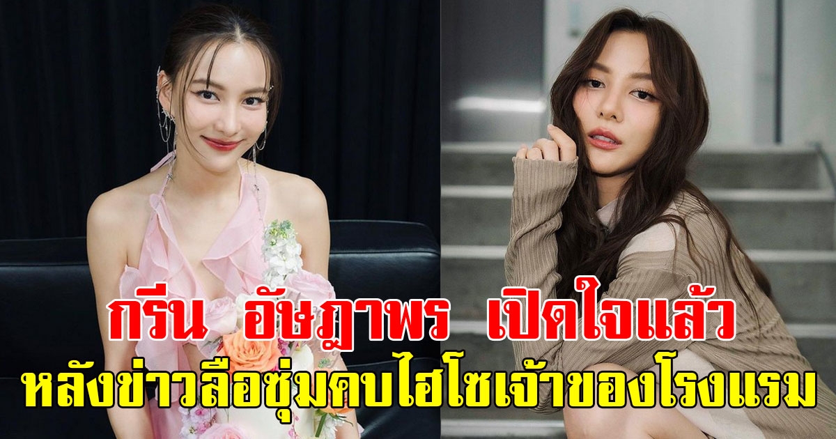 กรีน อัษฎาพร เปิดใจแล้ว หลังข่าวลือซุ่มคบไฮโซเจ้าของโรงแรม