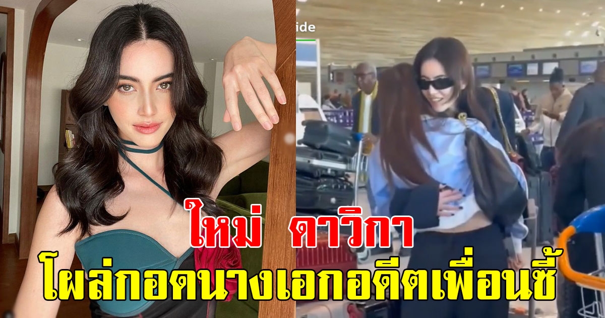 ใหม่ ดาวิกา โผล่กอดนางเอกอดีตเพื่อนซี้ หลังมีข่าวลือทั้งคู่ผิดใจกัน