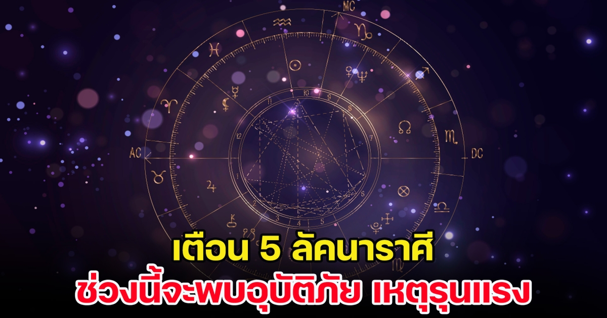 โหรรัตนโกสินทร์ เตือน 5 ลัคนาราศี ช่วงนี้จะพบอุบัติภัย เหตุรุนแรง