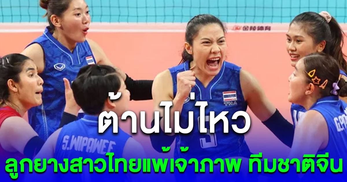 แชมป์เอเชียพ่ายอีก ลูกยางสาวไทย ต้านไม่ไหว แพ้เจ้าภาพ ทีมชาติจีน แต่ยังมีลุ้นเหรียญ